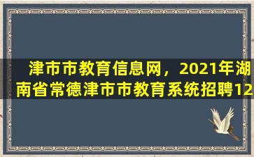 津市市教育信息网，2021年湖南省常德津市市教育系统招聘12名教师公告